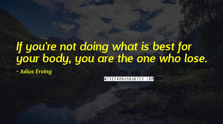 Julius Erving Quotes: If you're not doing what is best for your body, you are the one who lose.