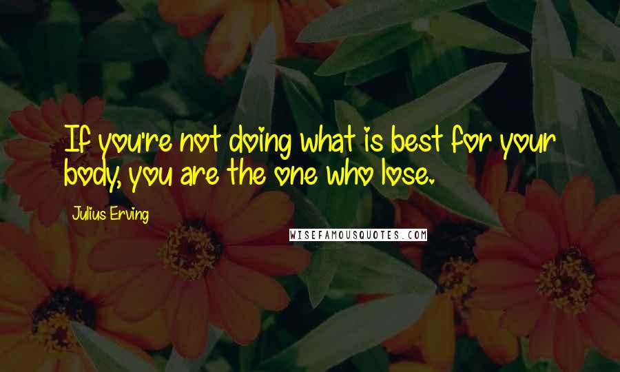Julius Erving Quotes: If you're not doing what is best for your body, you are the one who lose.