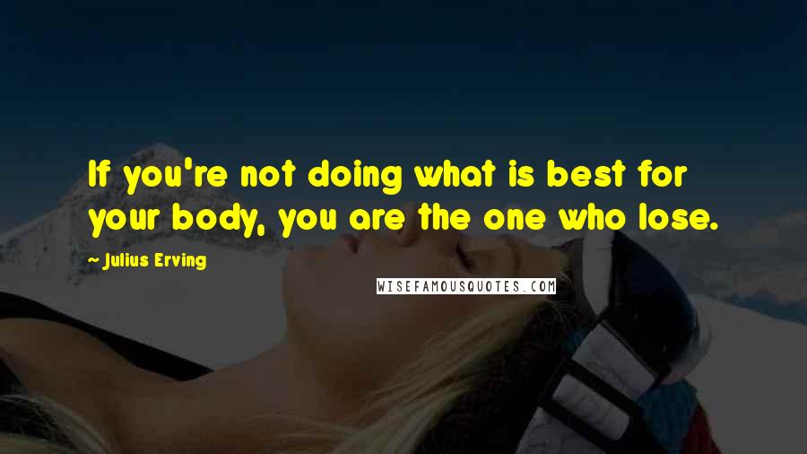 Julius Erving Quotes: If you're not doing what is best for your body, you are the one who lose.