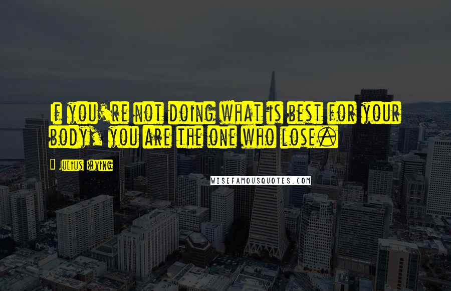 Julius Erving Quotes: If you're not doing what is best for your body, you are the one who lose.