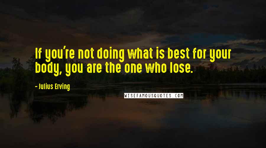 Julius Erving Quotes: If you're not doing what is best for your body, you are the one who lose.