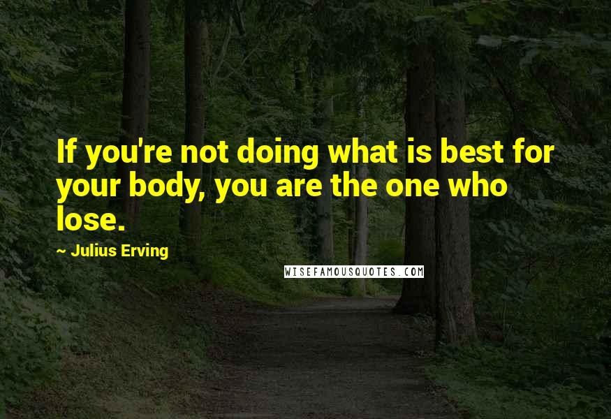 Julius Erving Quotes: If you're not doing what is best for your body, you are the one who lose.