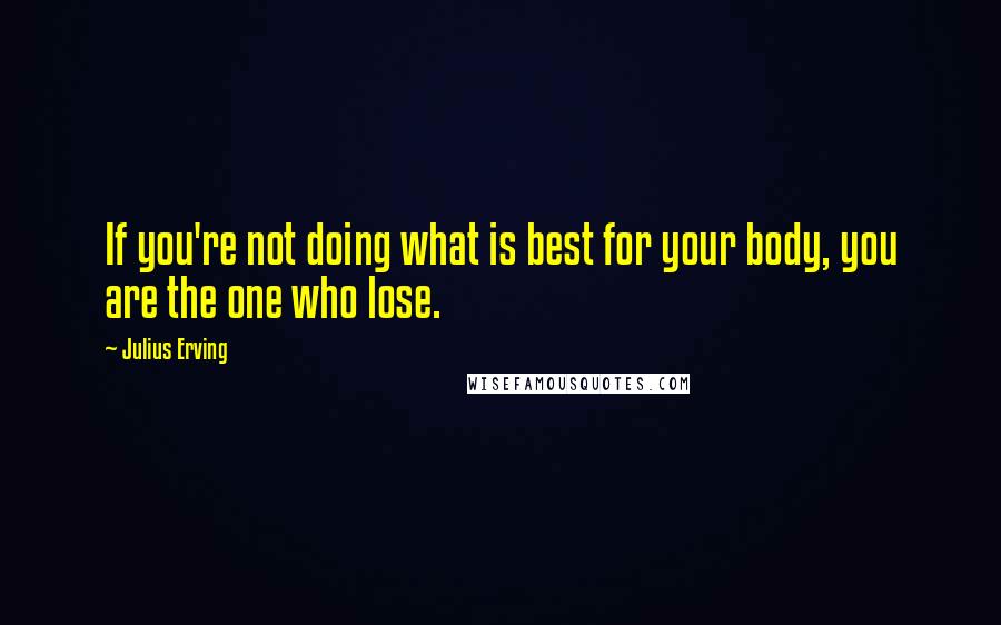 Julius Erving Quotes: If you're not doing what is best for your body, you are the one who lose.