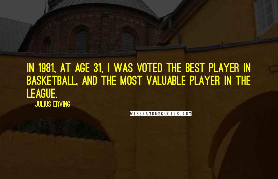 Julius Erving Quotes: In 1981, at age 31, I was voted the best player in basketball, and the most valuable player in the league.