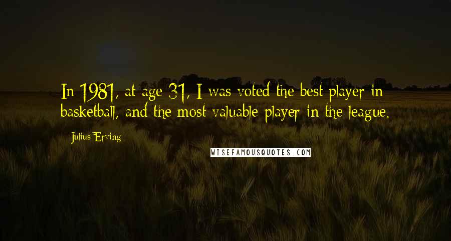 Julius Erving Quotes: In 1981, at age 31, I was voted the best player in basketball, and the most valuable player in the league.