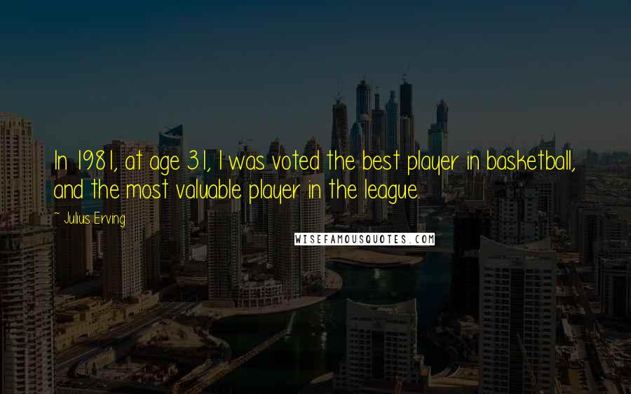 Julius Erving Quotes: In 1981, at age 31, I was voted the best player in basketball, and the most valuable player in the league.