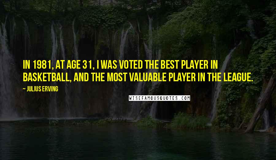 Julius Erving Quotes: In 1981, at age 31, I was voted the best player in basketball, and the most valuable player in the league.