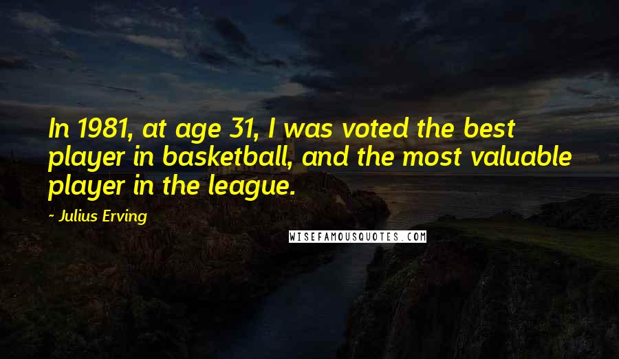 Julius Erving Quotes: In 1981, at age 31, I was voted the best player in basketball, and the most valuable player in the league.