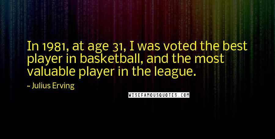 Julius Erving Quotes: In 1981, at age 31, I was voted the best player in basketball, and the most valuable player in the league.