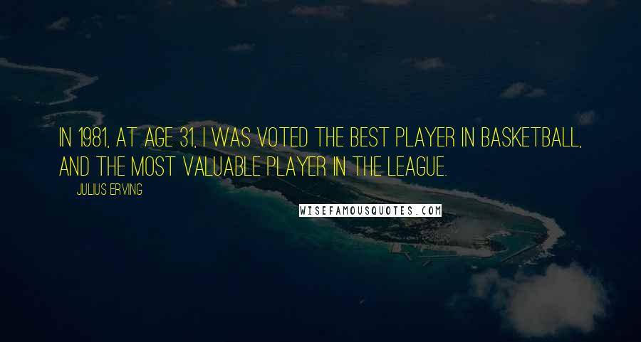 Julius Erving Quotes: In 1981, at age 31, I was voted the best player in basketball, and the most valuable player in the league.