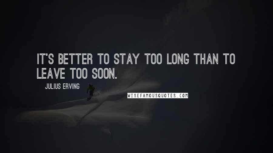 Julius Erving Quotes: It's better to stay too long than to leave too soon.