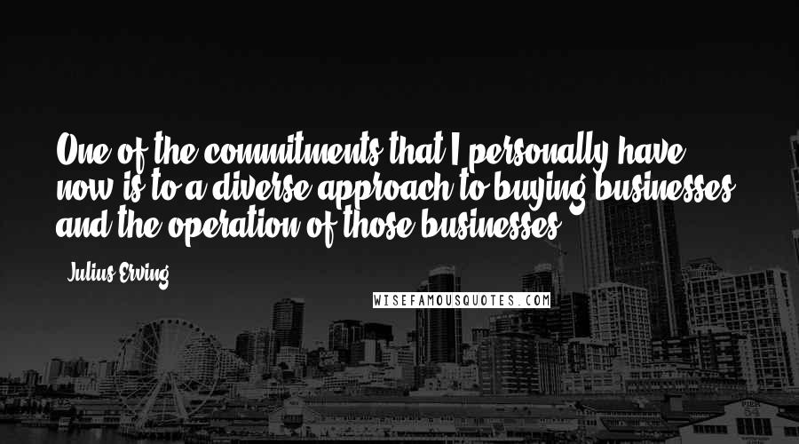Julius Erving Quotes: One of the commitments that I personally have now is to a diverse approach to buying businesses, and the operation of those businesses.