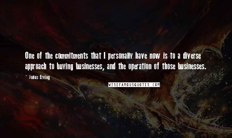 Julius Erving Quotes: One of the commitments that I personally have now is to a diverse approach to buying businesses, and the operation of those businesses.