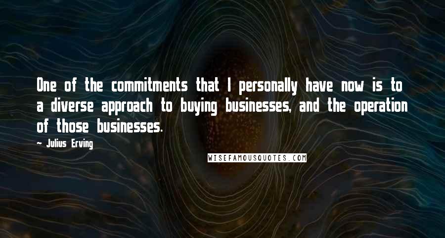 Julius Erving Quotes: One of the commitments that I personally have now is to a diverse approach to buying businesses, and the operation of those businesses.