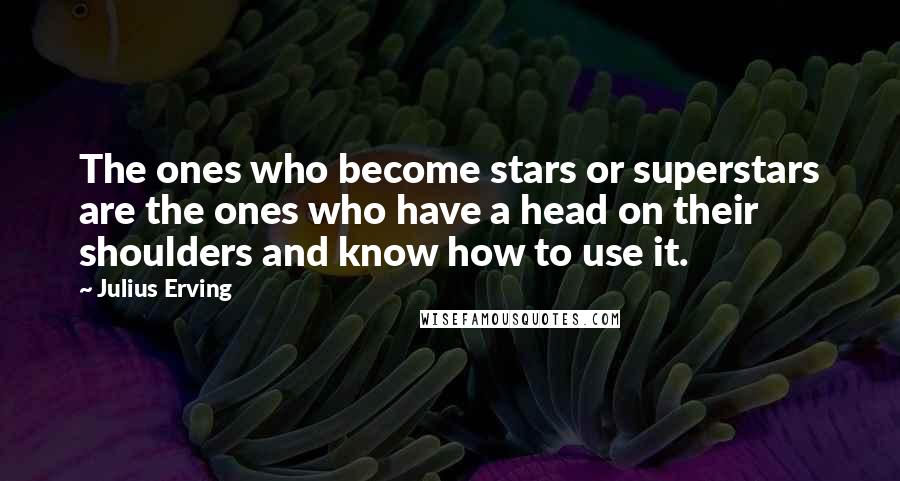 Julius Erving Quotes: The ones who become stars or superstars are the ones who have a head on their shoulders and know how to use it.