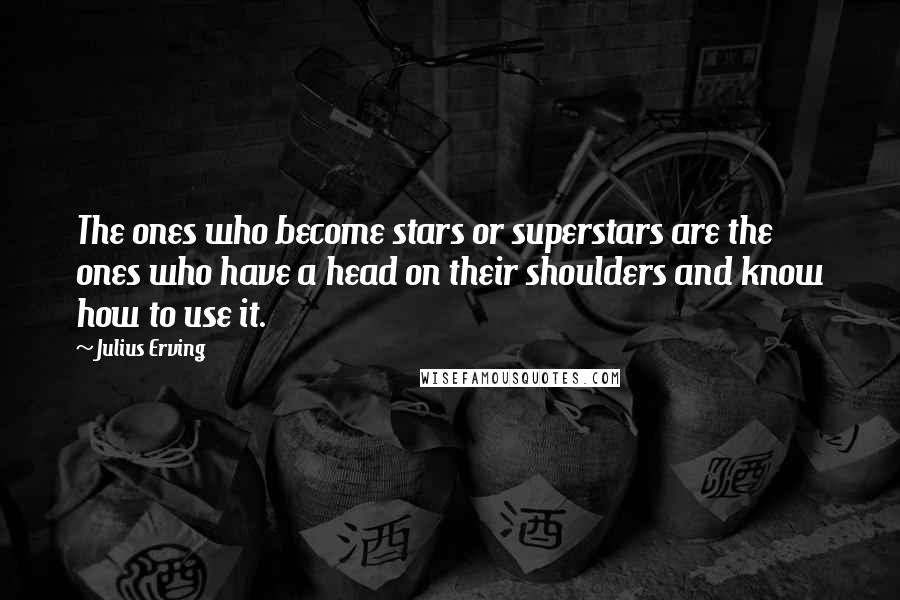Julius Erving Quotes: The ones who become stars or superstars are the ones who have a head on their shoulders and know how to use it.