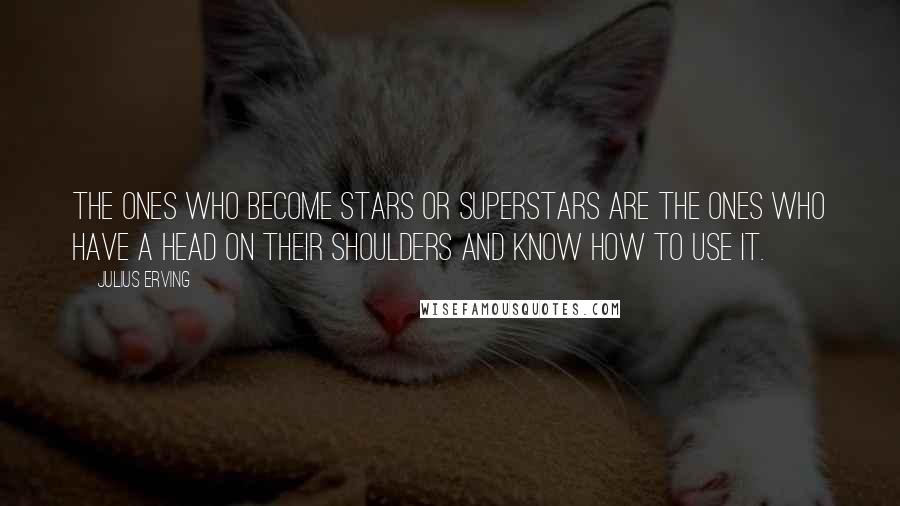 Julius Erving Quotes: The ones who become stars or superstars are the ones who have a head on their shoulders and know how to use it.
