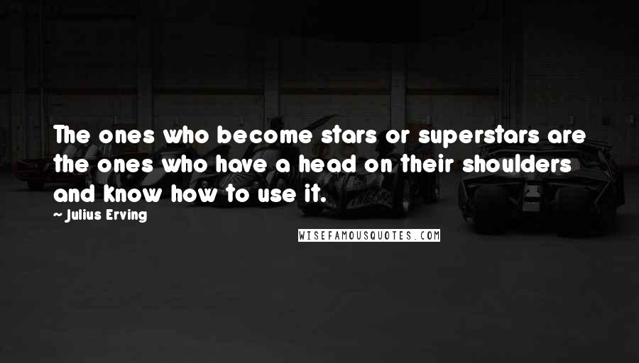 Julius Erving Quotes: The ones who become stars or superstars are the ones who have a head on their shoulders and know how to use it.