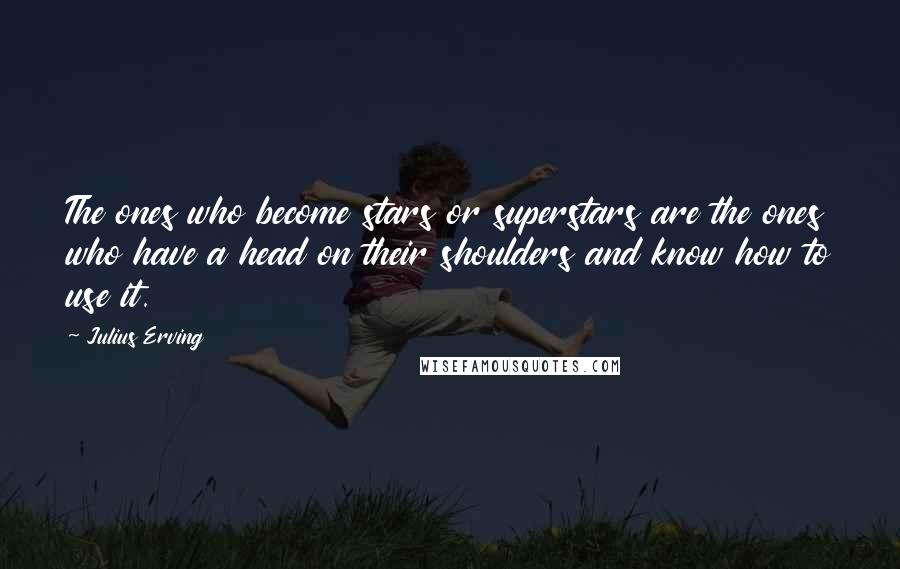 Julius Erving Quotes: The ones who become stars or superstars are the ones who have a head on their shoulders and know how to use it.