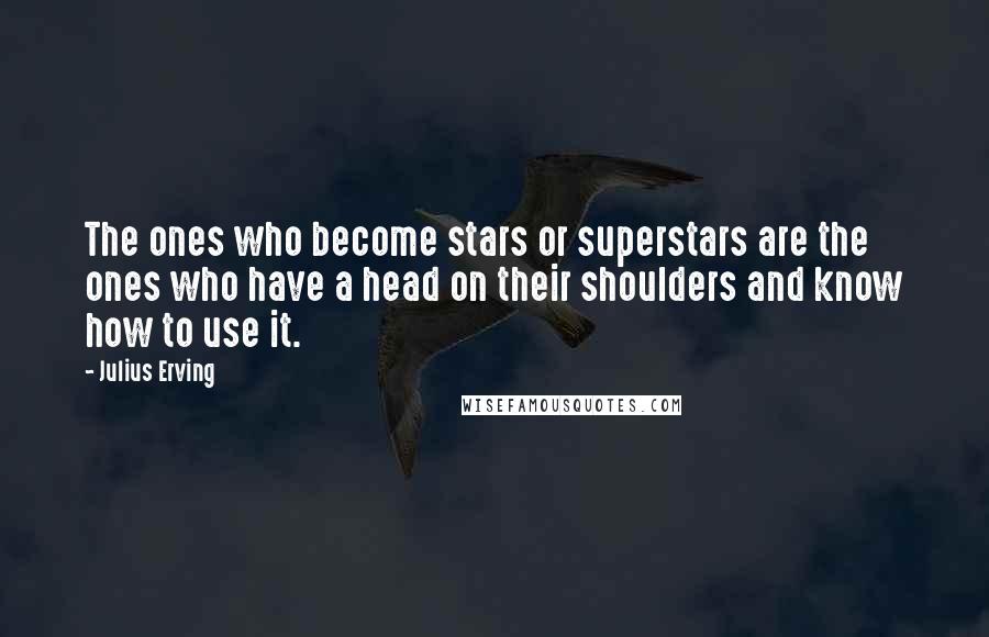 Julius Erving Quotes: The ones who become stars or superstars are the ones who have a head on their shoulders and know how to use it.