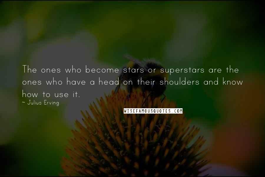 Julius Erving Quotes: The ones who become stars or superstars are the ones who have a head on their shoulders and know how to use it.
