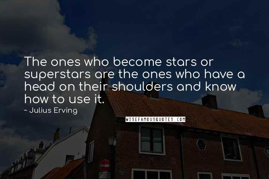 Julius Erving Quotes: The ones who become stars or superstars are the ones who have a head on their shoulders and know how to use it.