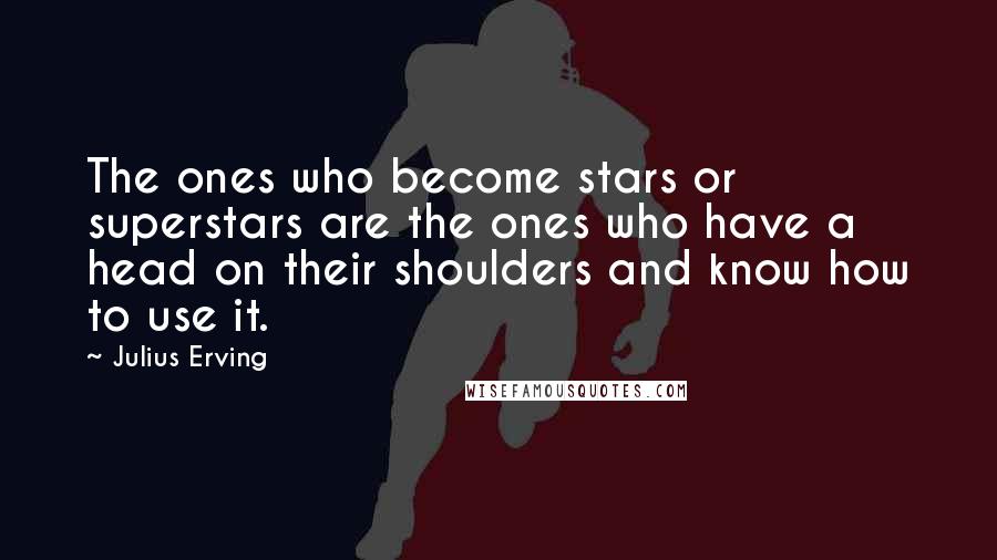 Julius Erving Quotes: The ones who become stars or superstars are the ones who have a head on their shoulders and know how to use it.