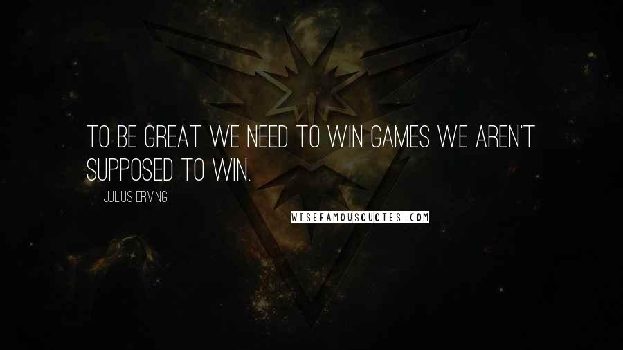 Julius Erving Quotes: To be great we need to win games we aren't supposed to win.