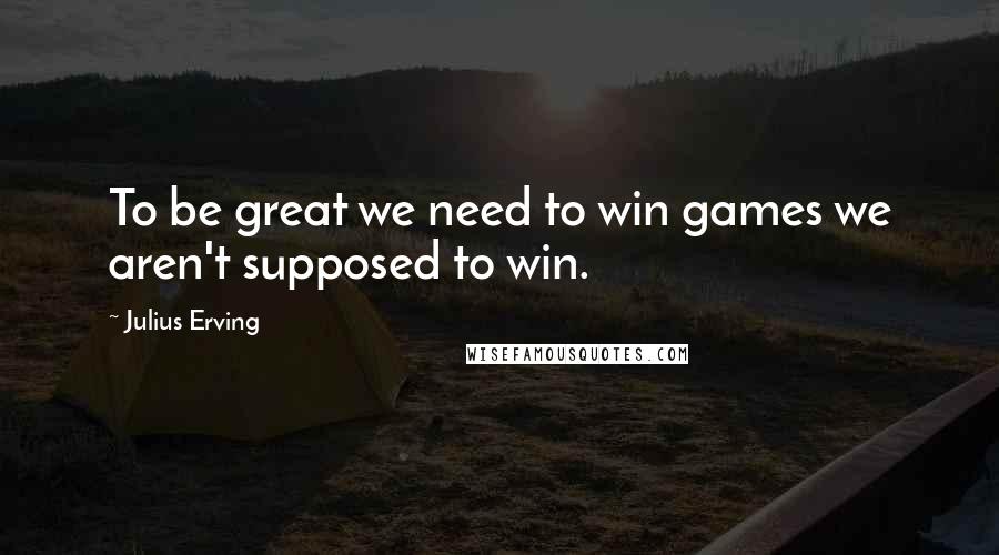 Julius Erving Quotes: To be great we need to win games we aren't supposed to win.