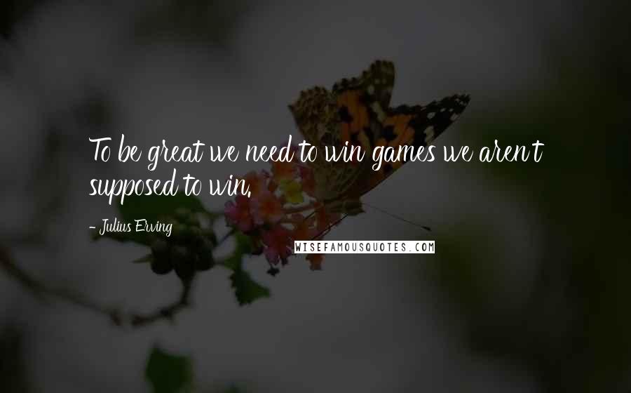 Julius Erving Quotes: To be great we need to win games we aren't supposed to win.