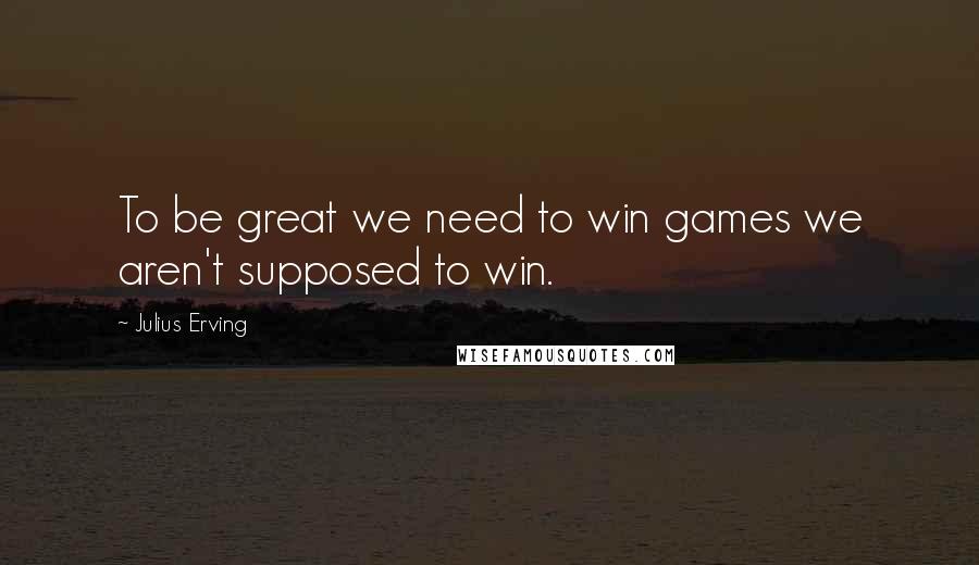 Julius Erving Quotes: To be great we need to win games we aren't supposed to win.