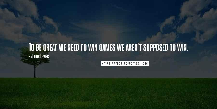 Julius Erving Quotes: To be great we need to win games we aren't supposed to win.