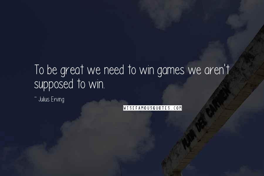 Julius Erving Quotes: To be great we need to win games we aren't supposed to win.