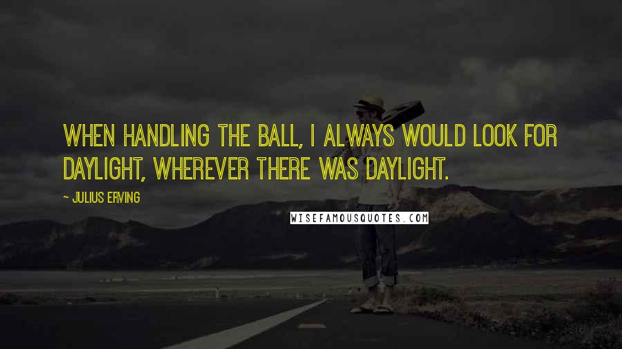 Julius Erving Quotes: When handling the ball, I always would look for daylight, wherever there was daylight.