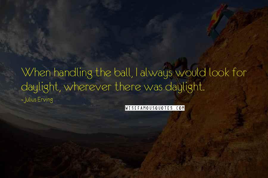 Julius Erving Quotes: When handling the ball, I always would look for daylight, wherever there was daylight.