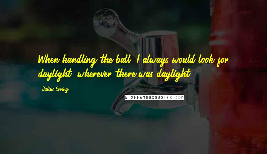 Julius Erving Quotes: When handling the ball, I always would look for daylight, wherever there was daylight.