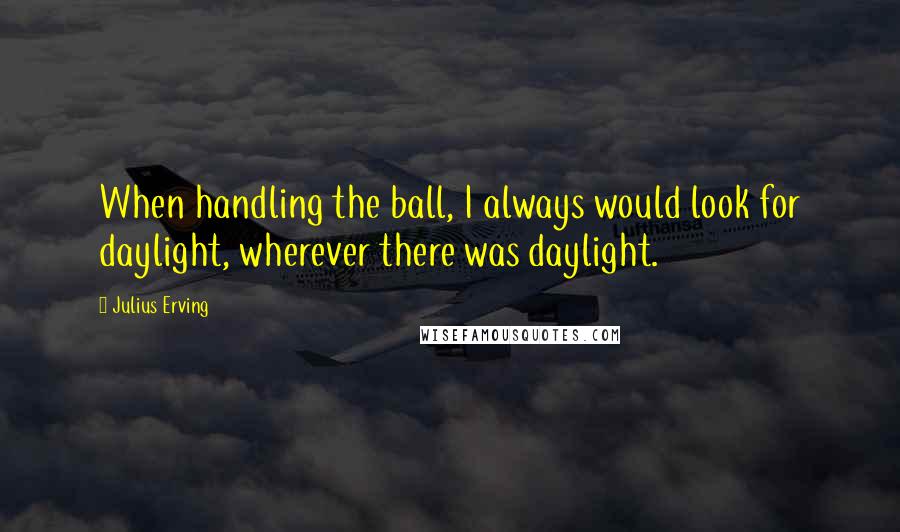 Julius Erving Quotes: When handling the ball, I always would look for daylight, wherever there was daylight.