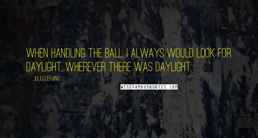 Julius Erving Quotes: When handling the ball, I always would look for daylight, wherever there was daylight.