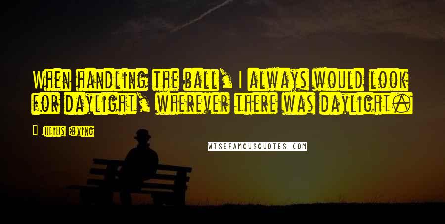 Julius Erving Quotes: When handling the ball, I always would look for daylight, wherever there was daylight.