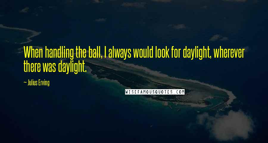 Julius Erving Quotes: When handling the ball, I always would look for daylight, wherever there was daylight.