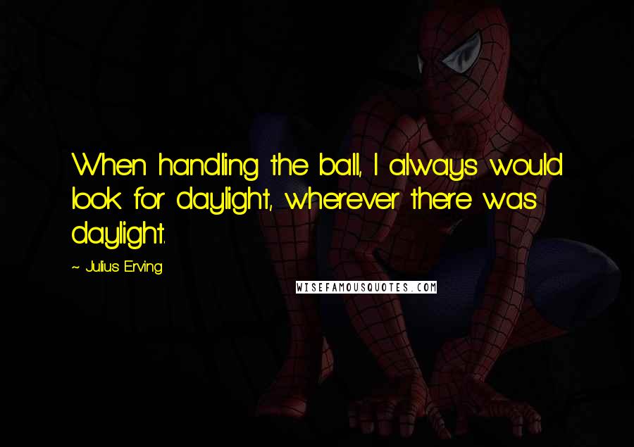 Julius Erving Quotes: When handling the ball, I always would look for daylight, wherever there was daylight.