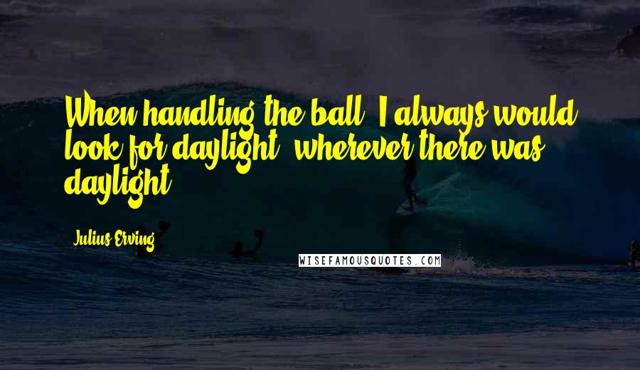 Julius Erving Quotes: When handling the ball, I always would look for daylight, wherever there was daylight.