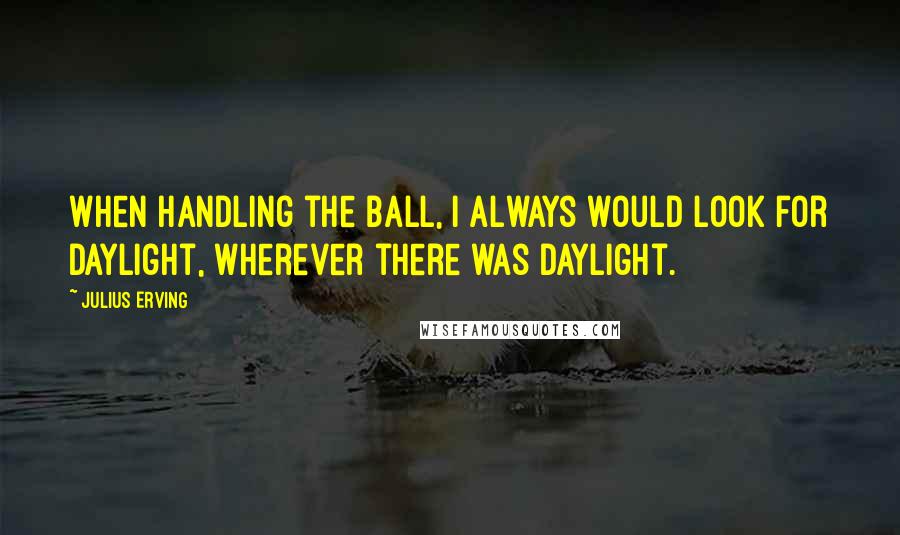 Julius Erving Quotes: When handling the ball, I always would look for daylight, wherever there was daylight.