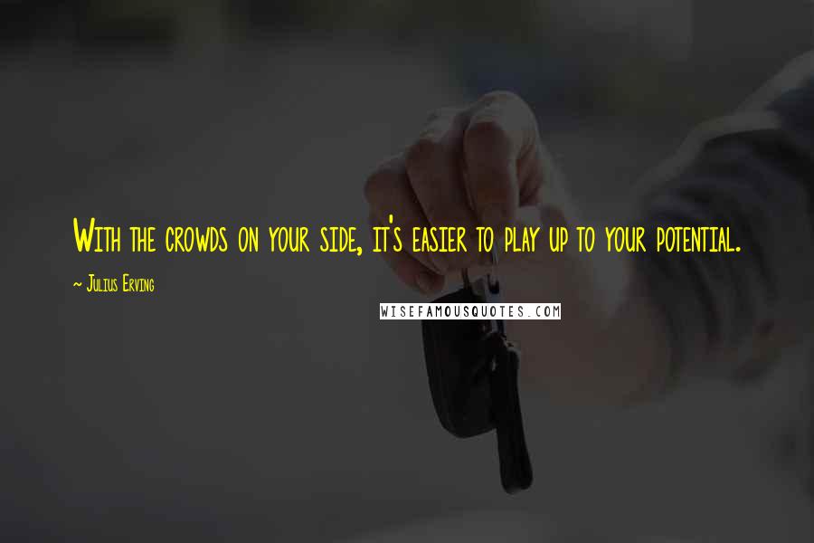 Julius Erving Quotes: With the crowds on your side, it's easier to play up to your potential.