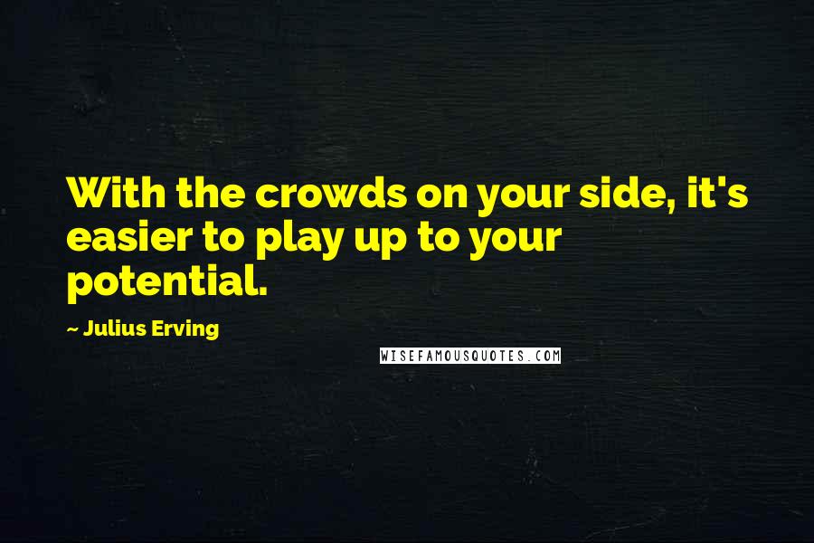 Julius Erving Quotes: With the crowds on your side, it's easier to play up to your potential.