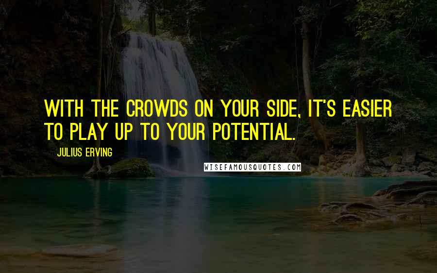 Julius Erving Quotes: With the crowds on your side, it's easier to play up to your potential.