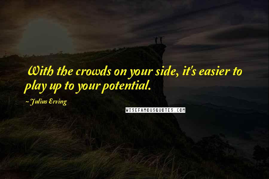 Julius Erving Quotes: With the crowds on your side, it's easier to play up to your potential.