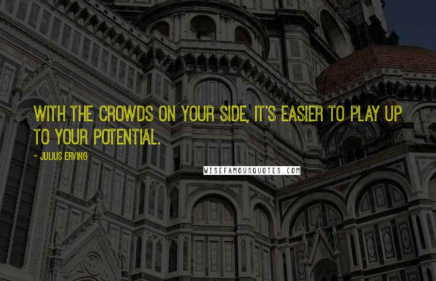 Julius Erving Quotes: With the crowds on your side, it's easier to play up to your potential.