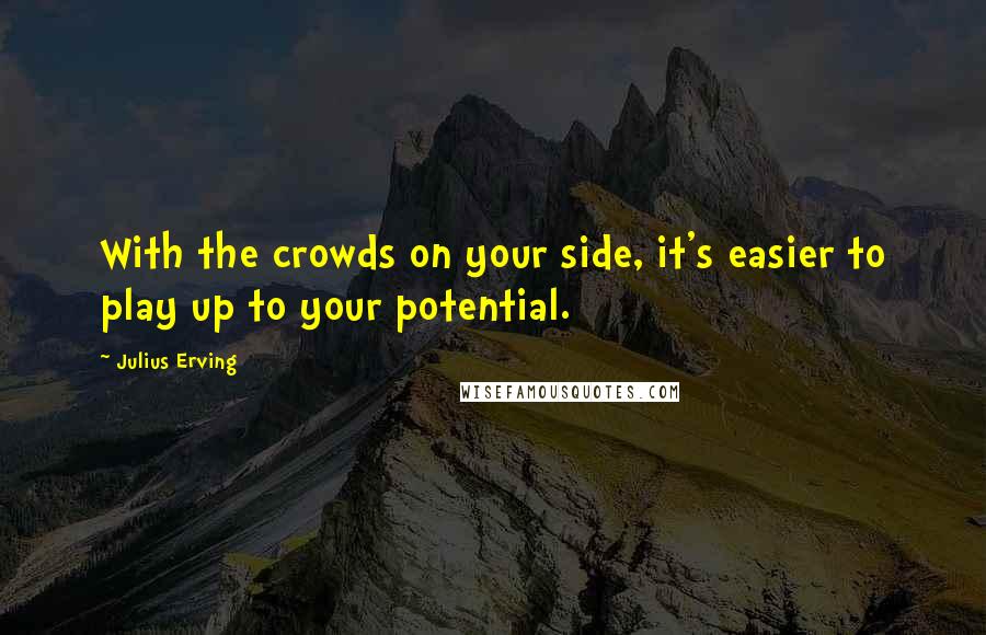 Julius Erving Quotes: With the crowds on your side, it's easier to play up to your potential.