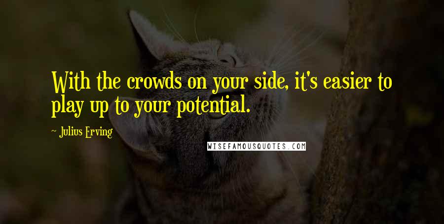 Julius Erving Quotes: With the crowds on your side, it's easier to play up to your potential.